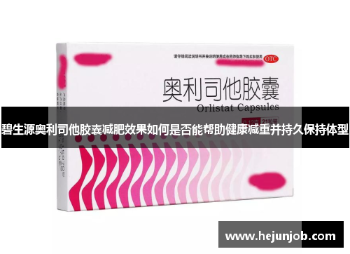 碧生源奥利司他胶囊减肥效果如何是否能帮助健康减重并持久保持体型