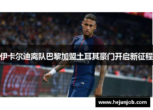 伊卡尔迪离队巴黎加盟土耳其豪门开启新征程